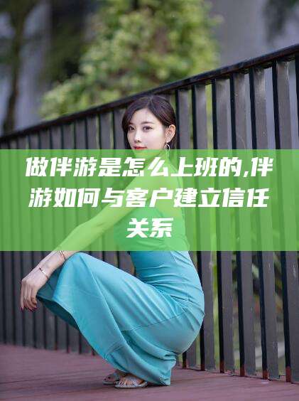 涟源做伴游是怎么上班的,伴游如何与客户建立信任关系