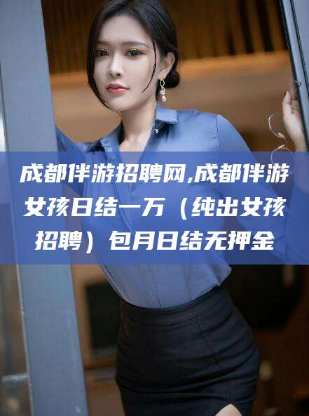 涟源成都伴游招聘网,成都伴游女孩日结一万（纯出女孩招聘）包月日结无押金