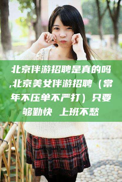 涟源北京伴游招聘是真的吗,北京美女伴游招聘（常年不压单不严打）只要够勤快 上班不愁