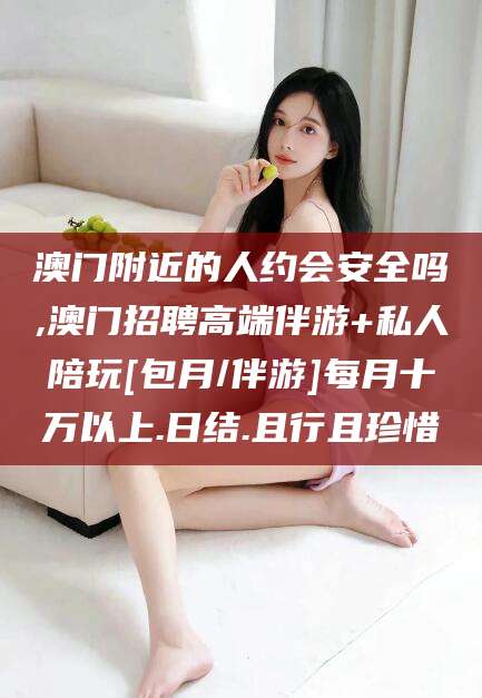 涟源澳门附近的人约会安全吗,澳门招聘高端伴游+私人陪玩[包月/伴游]每月十万以上.日结.且行且珍惜