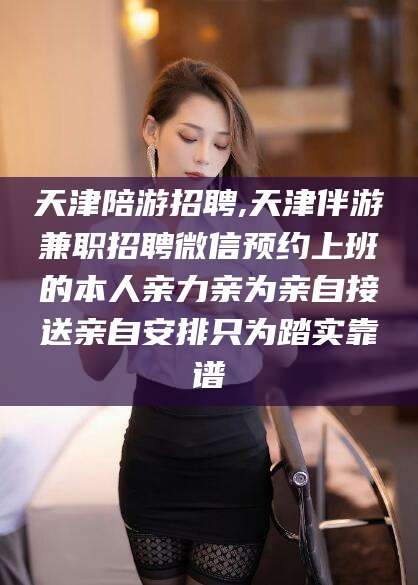 涟源天津陪游招聘,天津伴游兼职招聘微信预约上班的本人亲力亲为亲自接送亲自安排只为踏实靠谱