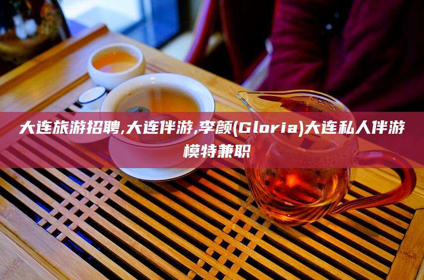 涟源大连旅游招聘,大连伴游,李颜(Gloria)大连私人伴游 模特兼职