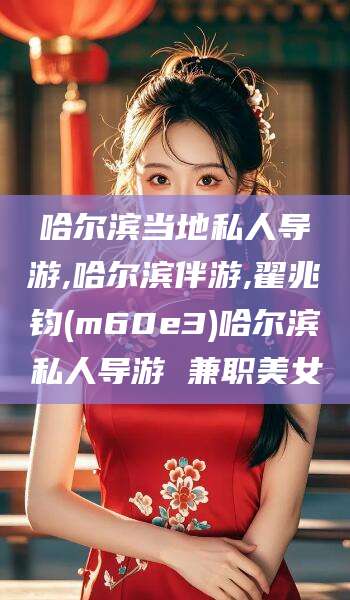 涟源哈尔滨当地私人导游,哈尔滨伴游,翟兆钧(m60e3)哈尔滨私人导游 兼职美女