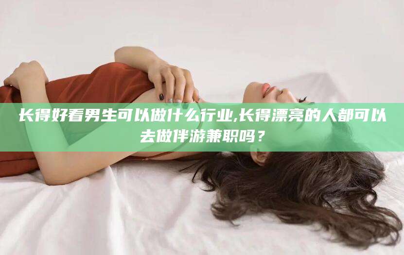 涟源长得好看男生可以做什么行业,长得漂亮的人都可以去做伴游兼职吗？