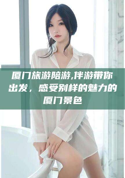 涟源厦门旅游陪游,伴游带你出发，感受别样的魅力的厦门景色