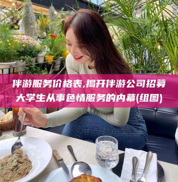 涟源伴游服务价格表,揭开伴游公司招募大学生从事色情服务的内幕(组图)