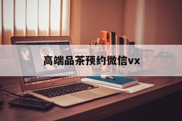 涟源关于高端品茶预约微信vx的信息