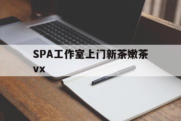 涟源广州哪里可以找约茶新茶的品茶地最新资讯（谁能告诉我哪里有涟源SPA工作室上门新茶嫩茶vx？）