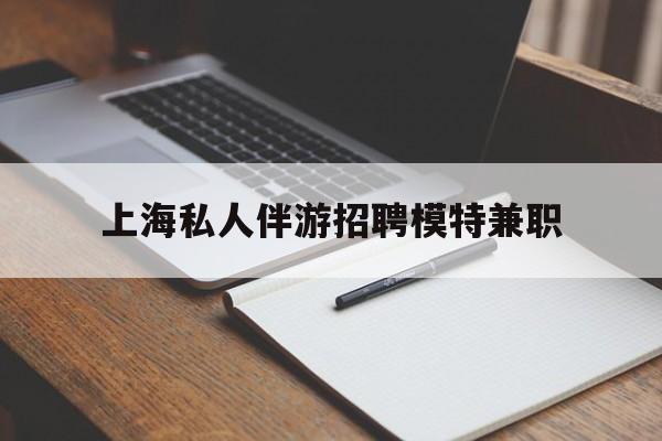 涟源关于上海私人伴游招聘模特兼职的信息